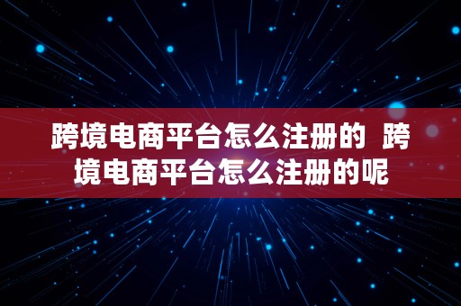 跨境电商平台怎么注册的  跨境电商平台怎么注册的呢