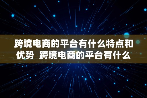 跨境电商的平台有什么特点和优势  跨境电商的平台有什么特点和优势呢