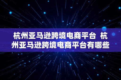 杭州亚马逊跨境电商平台  杭州亚马逊跨境电商平台有哪些