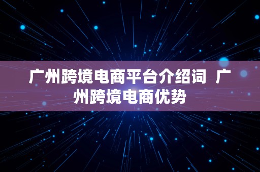 广州跨境电商平台介绍词  广州跨境电商优势