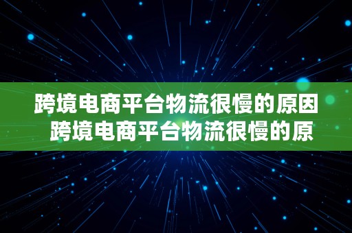 跨境电商平台物流很慢的原因  跨境电商平台物流很慢的原因有哪些