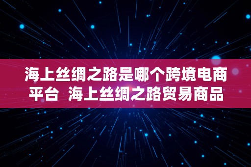 海上丝绸之路是哪个跨境电商平台  海上丝绸之路贸易商品