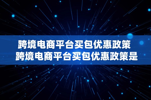 跨境电商平台买包优惠政策  跨境电商平台买包优惠政策是什么