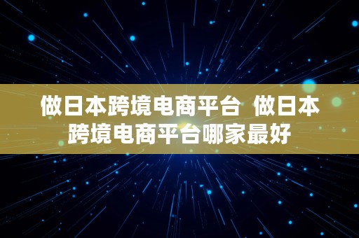 做日本跨境电商平台  做日本跨境电商平台哪家最好