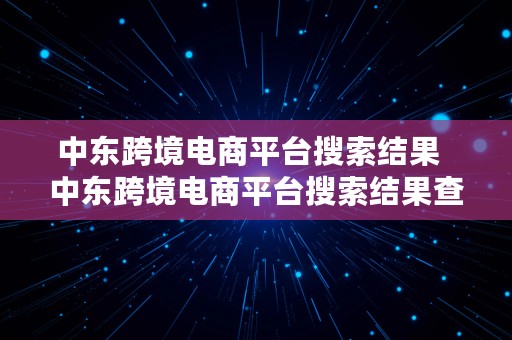 中东跨境电商平台搜索结果  中东跨境电商平台搜索结果查询