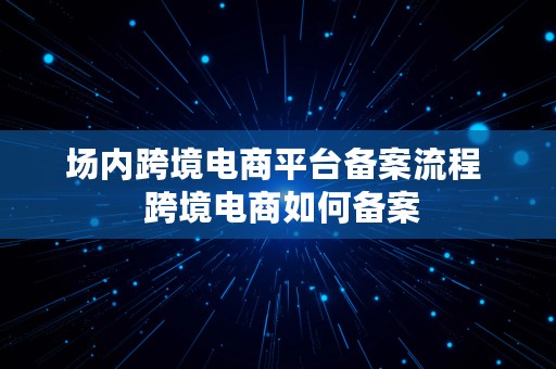 场内跨境电商平台备案流程  跨境电商如何备案