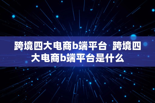 跨境四大电商b端平台  跨境四大电商b端平台是什么