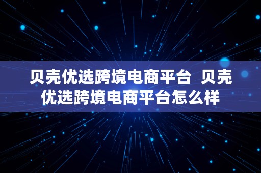 贝壳优选跨境电商平台  贝壳优选跨境电商平台怎么样