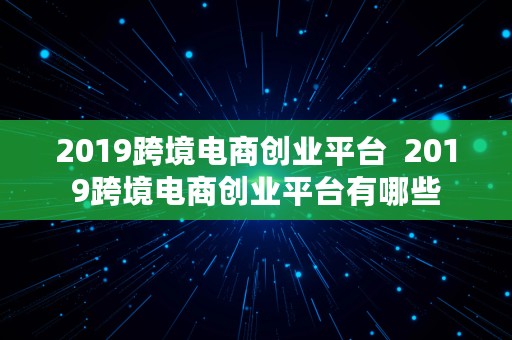 2019跨境电商创业平台  2019跨境电商创业平台有哪些