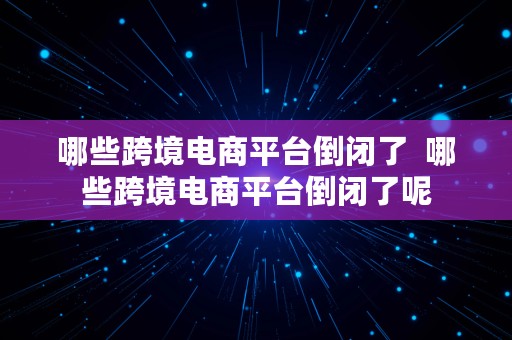 哪些跨境电商平台倒闭了  哪些跨境电商平台倒闭了呢