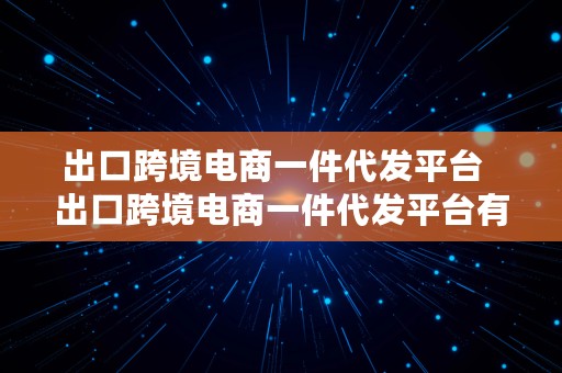 出口跨境电商一件代发平台  出口跨境电商一件代发平台有哪些