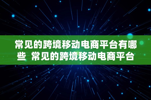 常见的跨境移动电商平台有哪些  常见的跨境移动电商平台有哪些?