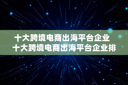 十大跨境电商出海平台企业  十大跨境电商出海平台企业排名