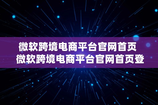 微软跨境电商平台官网首页  微软跨境电商平台官网首页登录