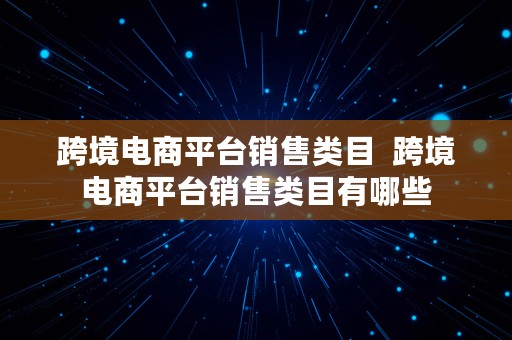 跨境电商平台销售类目  跨境电商平台销售类目有哪些