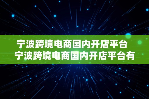 宁波跨境电商国内开店平台  宁波跨境电商国内开店平台有哪些