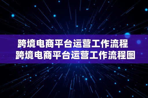 跨境电商平台运营工作流程  跨境电商平台运营工作流程图