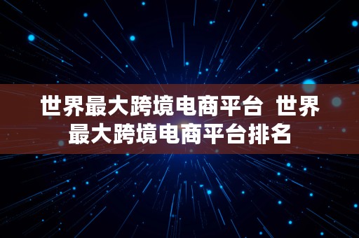 世界最大跨境电商平台  世界最大跨境电商平台排名