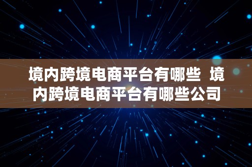 境内跨境电商平台有哪些  境内跨境电商平台有哪些公司