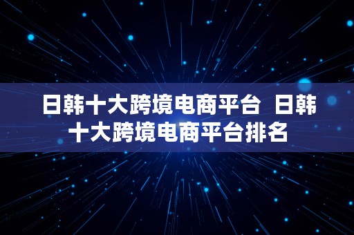 日韩十大跨境电商平台  日韩十大跨境电商平台排名