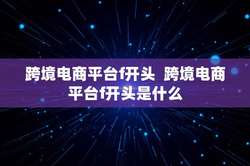 跨境电商平台f开头  跨境电商平台f开头是什么