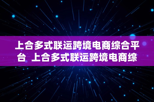 上合多式联运跨境电商综合平台  上合多式联运跨境电商综合平台是什么