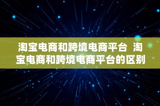 淘宝电商和跨境电商平台  淘宝电商和跨境电商平台的区别