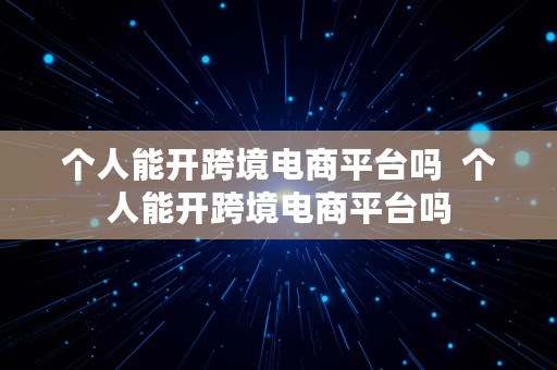 个人能开跨境电商平台吗  个人能开跨境电商平台吗