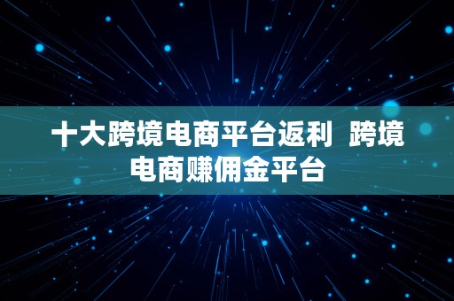 十大跨境电商平台返利  跨境电商赚佣金平台