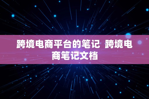 跨境电商平台的笔记  跨境电商笔记文档