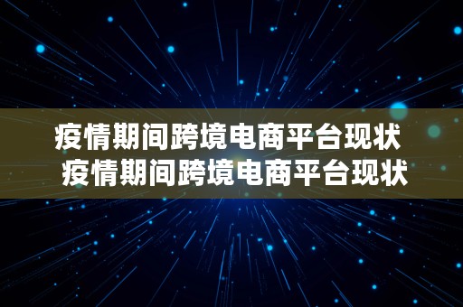 疫情期间跨境电商平台现状  疫情期间跨境电商平台现状如何