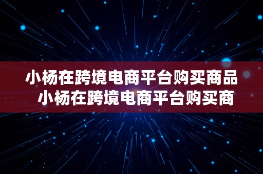 小杨在跨境电商平台购买商品  小杨在跨境电商平台购买商品是真的吗