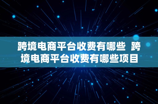 跨境电商平台收费有哪些  跨境电商平台收费有哪些项目