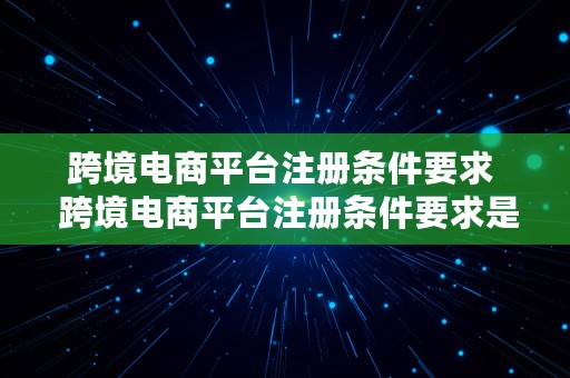 跨境电商平台注册条件要求  跨境电商平台注册条件要求是什么