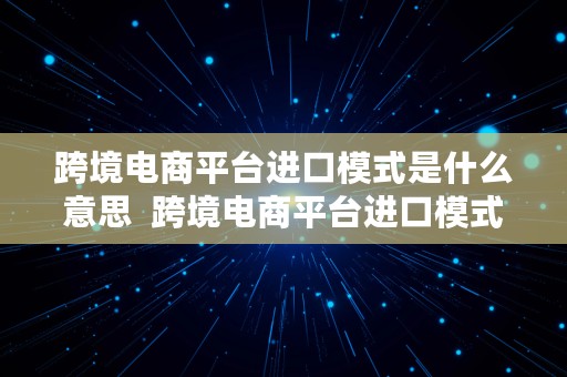 跨境电商平台进口模式是什么意思  跨境电商平台进口模式是什么意思啊