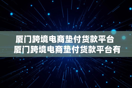 厦门跨境电商垫付货款平台  厦门跨境电商垫付货款平台有哪些