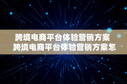 跨境电商平台体验营销方案  跨境电商平台体验营销方案怎么写