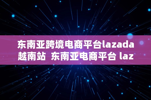 东南亚跨境电商平台lazada越南站  东南亚电商平台 lazada