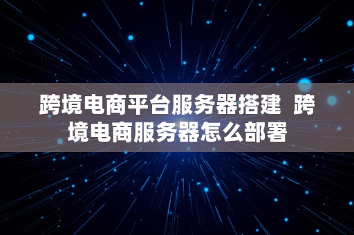 跨境电商平台服务器搭建  跨境电商服务器怎么部署