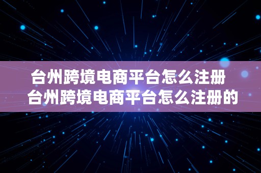 台州跨境电商平台怎么注册  台州跨境电商平台怎么注册的