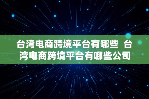 台湾电商跨境平台有哪些  台湾电商跨境平台有哪些公司