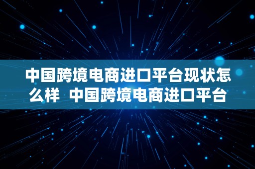 中国跨境电商进口平台现状怎么样  中国跨境电商进口平台现状怎么样啊