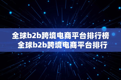 全球b2b跨境电商平台排行榜  全球b2b跨境电商平台排行榜最新