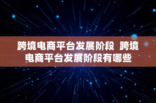 跨境电商平台发展阶段  跨境电商平台发展阶段有哪些