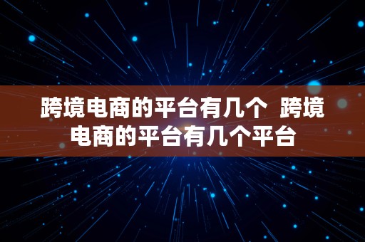 跨境电商的平台有几个  跨境电商的平台有几个平台