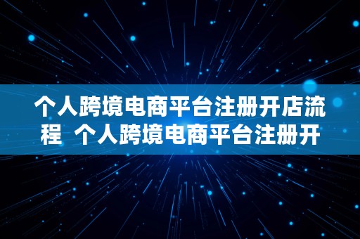 个人跨境电商平台注册开店流程  个人跨境电商平台注册开店流程及费用