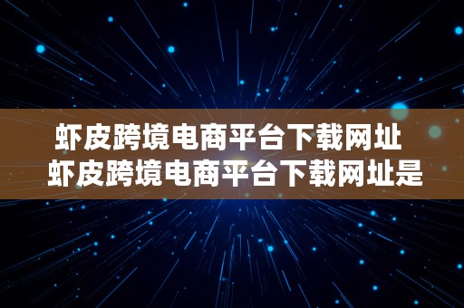 虾皮跨境电商平台下载网址  虾皮跨境电商平台下载网址是多少