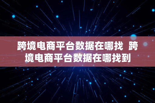 跨境电商平台数据在哪找  跨境电商平台数据在哪找到