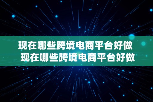 现在哪些跨境电商平台好做  现在哪些跨境电商平台好做呢