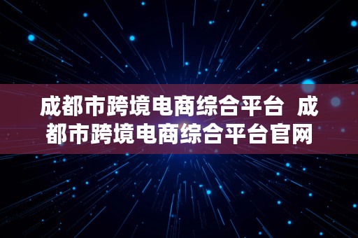 成都市跨境电商综合平台  成都市跨境电商综合平台官网